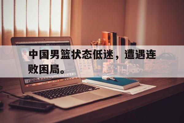 Leyu-中国男篮状态低迷，遭遇连败困局。