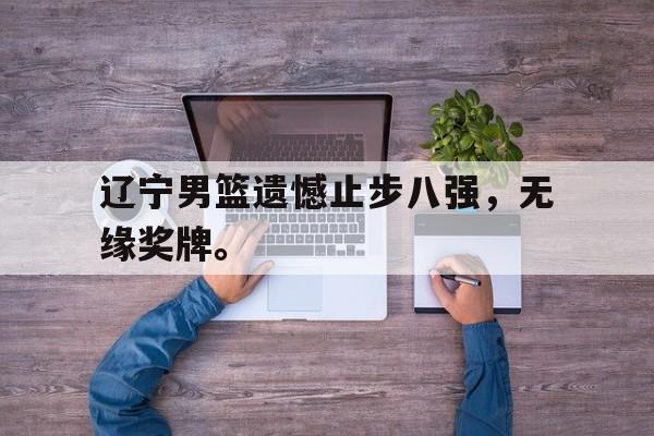 Leyu-辽宁男篮遗憾止步八强，无缘奖牌。