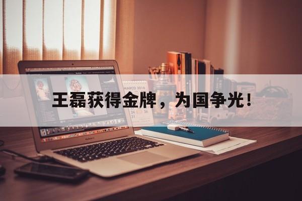乐鱼-王磊获得金牌，为国争光！