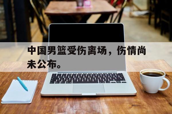 乐鱼-中国男篮受伤离场，伤情尚未公布。