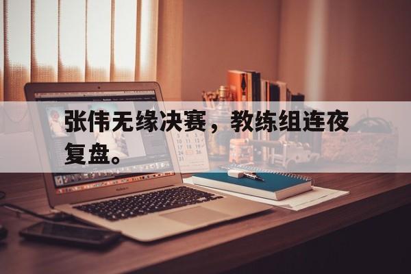 Leyu-张伟无缘决赛，教练组连夜复盘。
