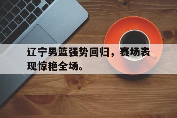 Leyu-辽宁男篮强势回归，赛场表现惊艳全场。