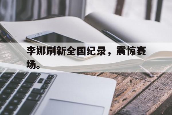 乐鱼体育-李娜刷新全国纪录，震惊赛场。