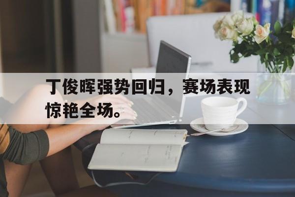 乐鱼-丁俊晖强势回归，赛场表现惊艳全场。