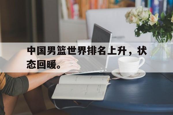 乐鱼体育-中国男篮世界排名上升，状态回暖。