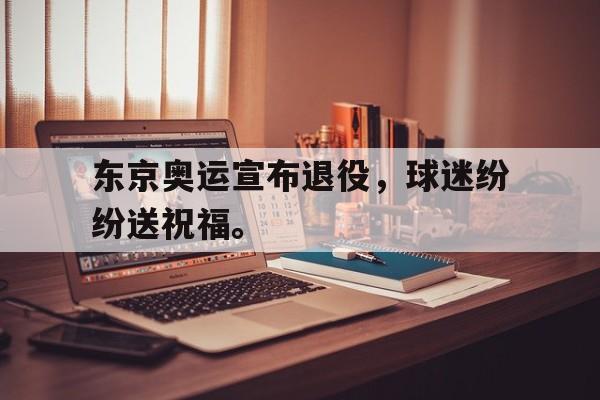 乐鱼-东京奥运宣布退役，球迷纷纷送祝福。