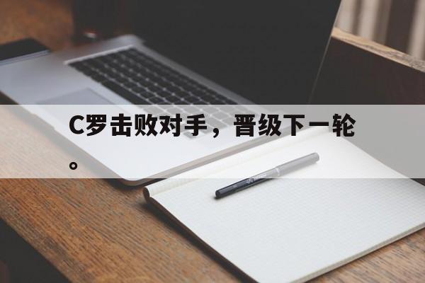 乐鱼体育-C罗击败对手，晋级下一轮。