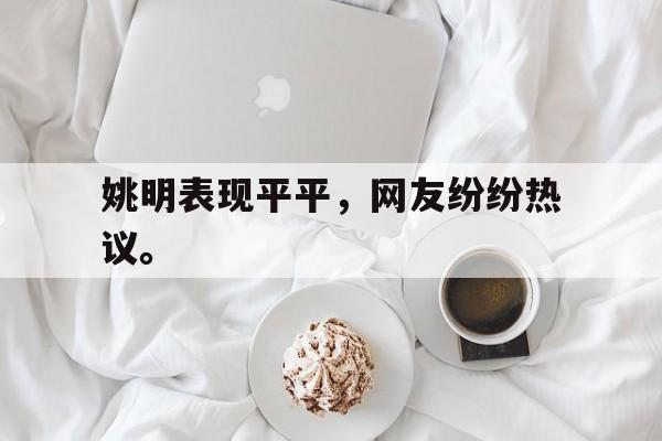 乐鱼-姚明表现平平，网友纷纷热议。