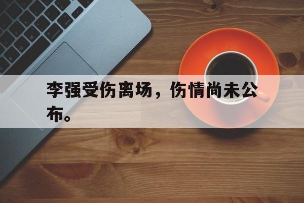 Leyu-李强受伤离场，伤情尚未公布。