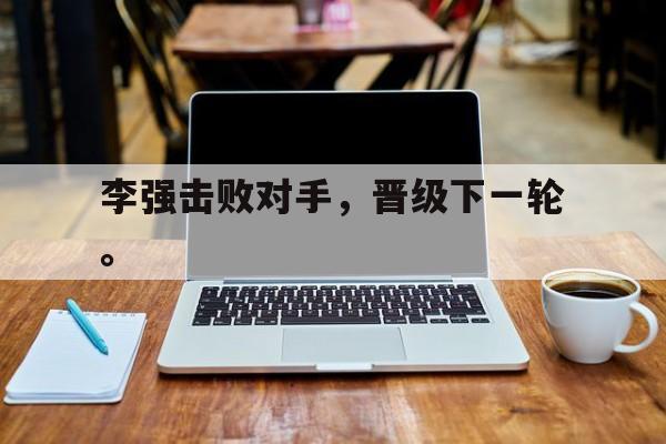 乐鱼-李强击败对手，晋级下一轮。