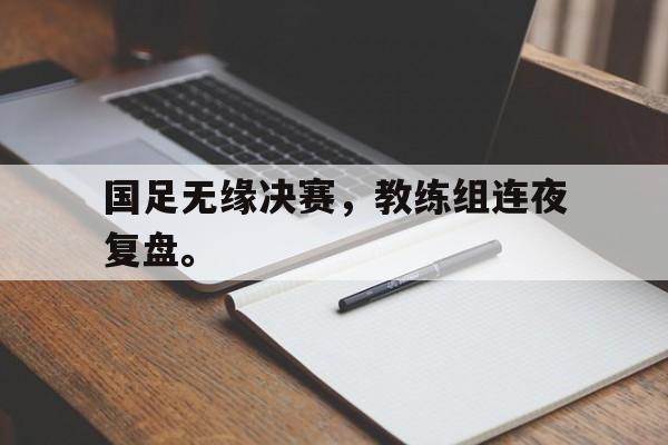 Leyu-国足无缘决赛，教练组连夜复盘。
