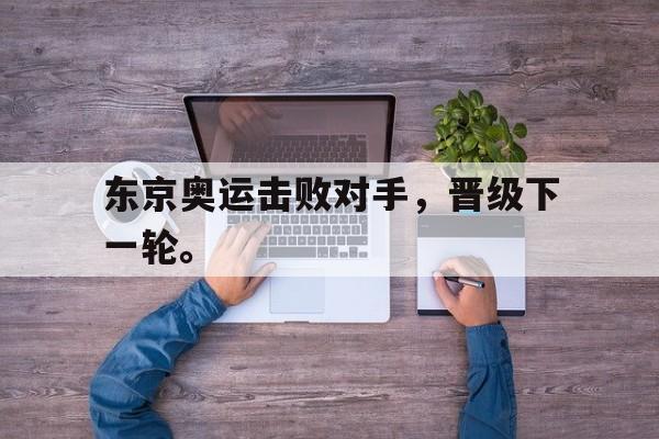 乐鱼体育-东京奥运击败对手，晋级下一轮。