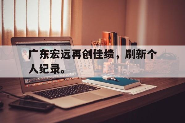 Leyu-广东宏远再创佳绩，刷新个人纪录。