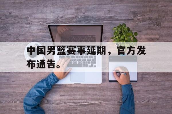 乐鱼体育-中国男篮赛事延期，官方发布通告。