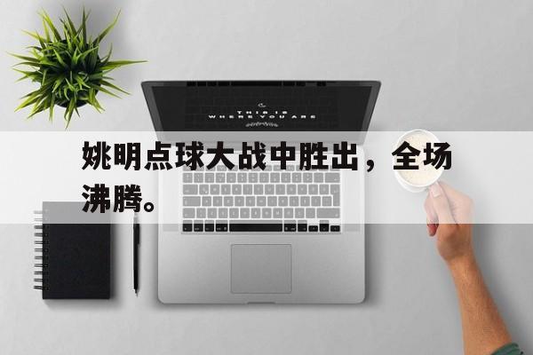 乐鱼-姚明点球大战中胜出，全场沸腾。