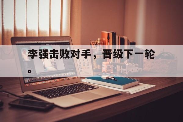乐鱼体育-李强击败对手，晋级下一轮。