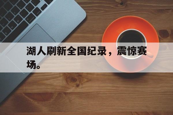 乐鱼-湖人刷新全国纪录，震惊赛场。