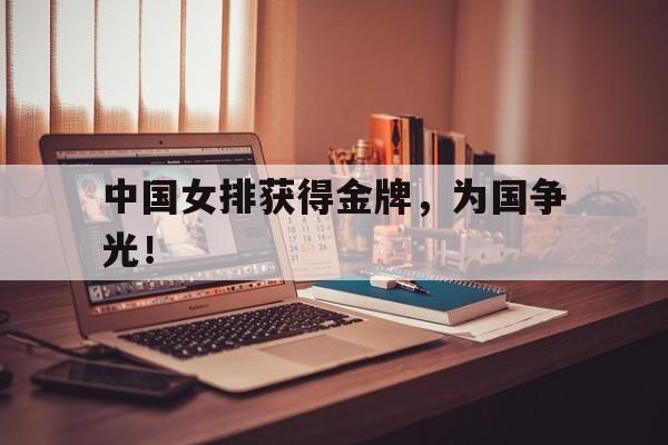 乐鱼体育-中国女排获得金牌，为国争光！