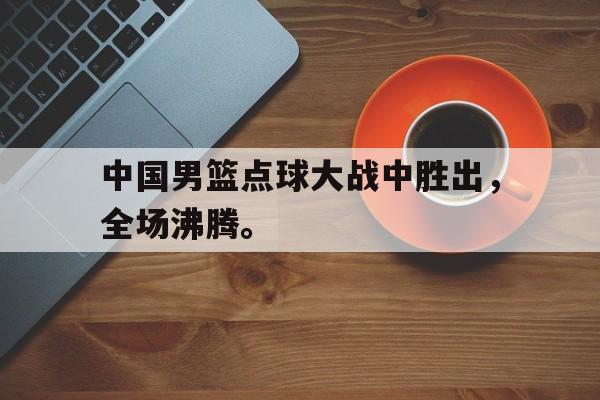 Leyu-中国男篮点球大战中胜出，全场沸腾。