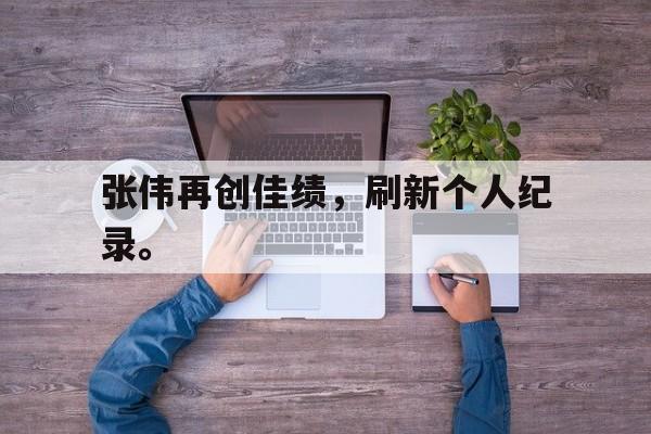 乐鱼-张伟再创佳绩，刷新个人纪录。