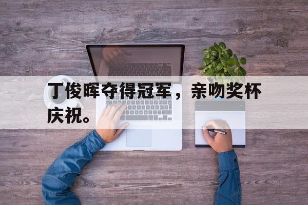 乐鱼-丁俊晖夺得冠军，亲吻奖杯庆祝。