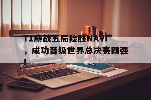 乐鱼-T1鏖战五局险胜NAVI，成功晋级世界总决赛四强！