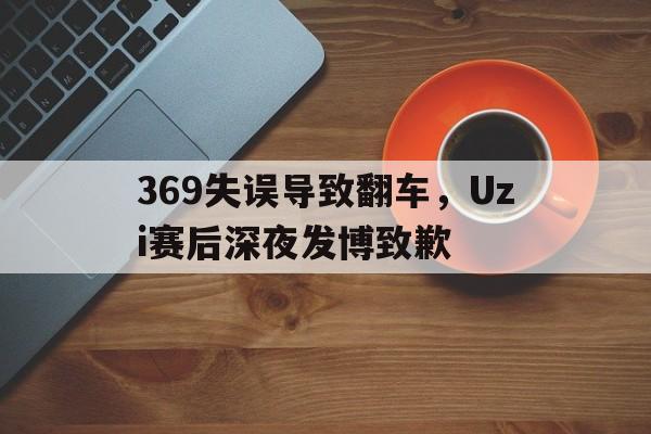乐鱼体育-369失误导致翻车，Uzi赛后深夜发博致歉