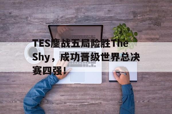 乐鱼体育-TES鏖战五局险胜TheShy，成功晋级世界总决赛四强！