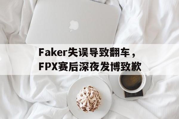 Faker失误导致翻车，FPX赛后深夜发博致歉