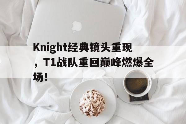 乐鱼体育-Knight经典镜头重现，T1战队重回巅峰燃爆全场！
