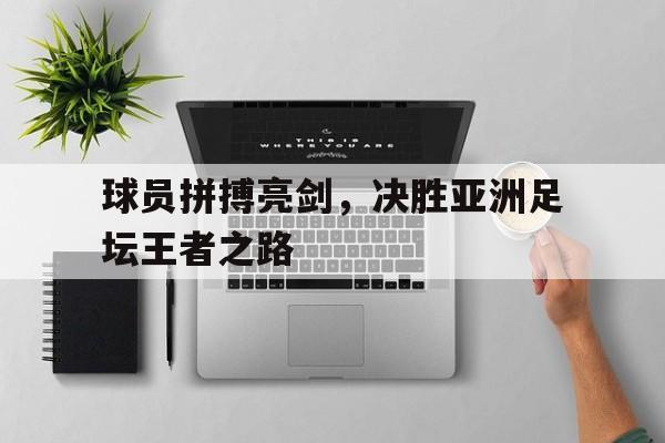 Leyu-球员拼搏亮剑，决胜亚洲足坛王者之路