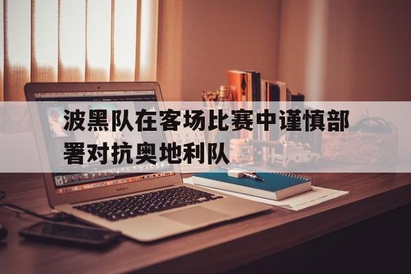 Leyu-波黑队在客场比赛中谨慎部署对抗奥地利队