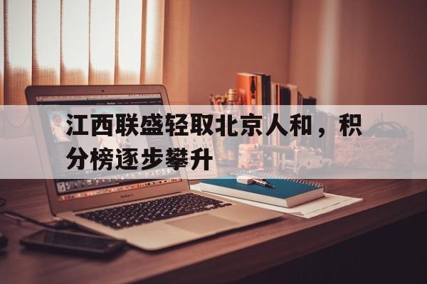 乐鱼体育-江西联盛轻取北京人和，积分榜逐步攀升