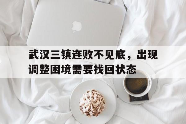乐鱼-武汉三镇连败不见底，出现调整困境需要找回状态
