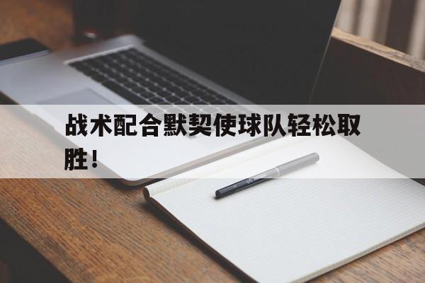乐鱼-战术配合默契使球队轻松取胜！