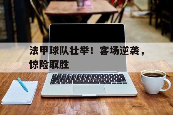 Leyu-法甲球队壮举！客场逆袭，惊险取胜