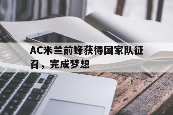 乐鱼体育-AC米兰前锋获得国家队征召，完成梦想