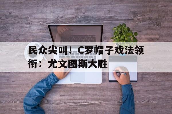 Leyu-民众尖叫！C罗帽子戏法领衔：尤文图斯大胜