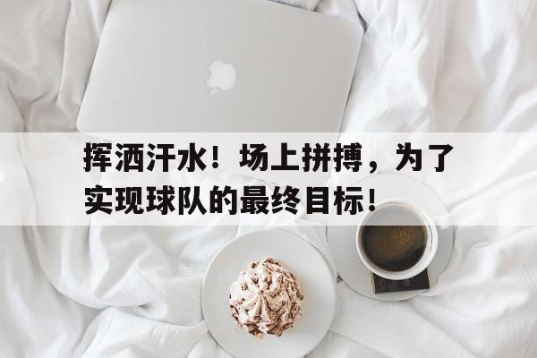 乐鱼体育-挥洒汗水！场上拼搏，为了实现球队的最终目标！