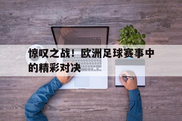 乐鱼-惊叹之战！欧洲足球赛事中的精彩对决